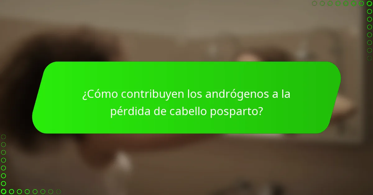 ¿Cómo contribuyen los andrógenos a la pérdida de cabello posparto?
