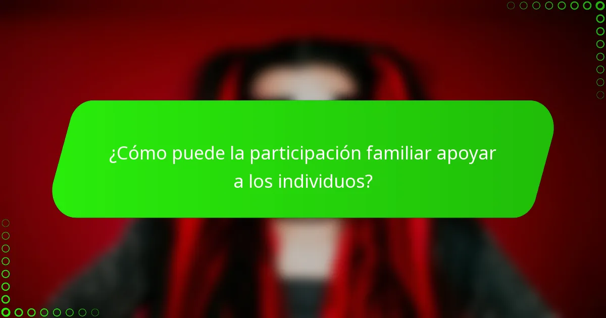 ¿Cómo puede la participación familiar apoyar a los individuos?