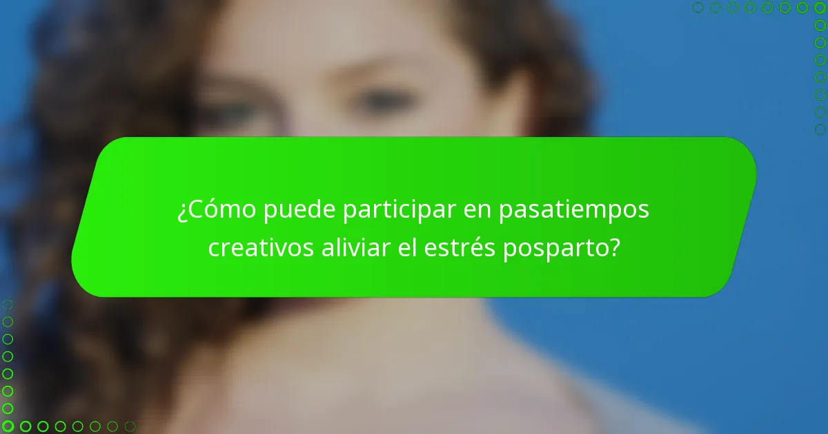¿Cómo puede participar en pasatiempos creativos aliviar el estrés posparto?