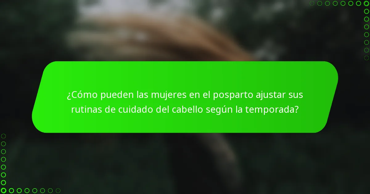 ¿Cómo pueden las mujeres en el posparto ajustar sus rutinas de cuidado del cabello según la temporada?