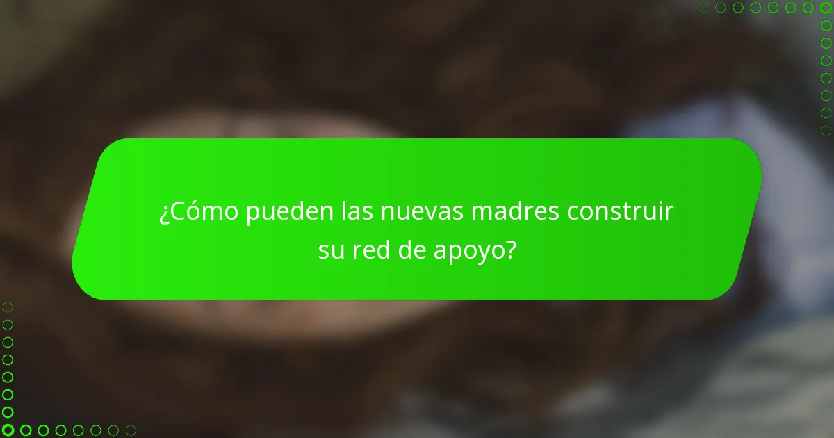 ¿Cómo pueden las nuevas madres construir su red de apoyo?