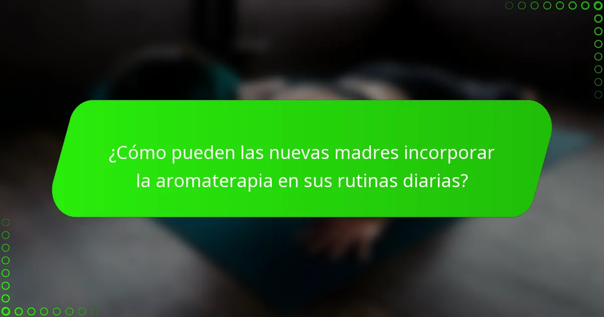 ¿Cómo pueden las nuevas madres incorporar la aromaterapia en sus rutinas diarias?