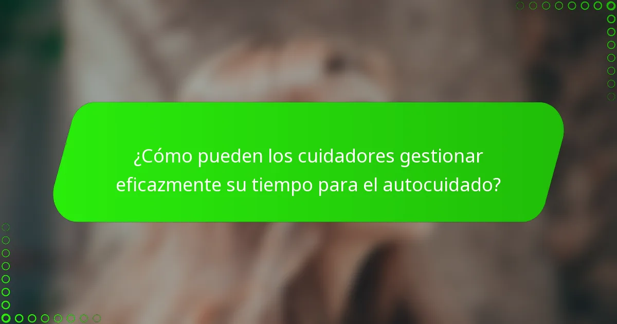 ¿Cómo pueden los cuidadores gestionar eficazmente su tiempo para el autocuidado?