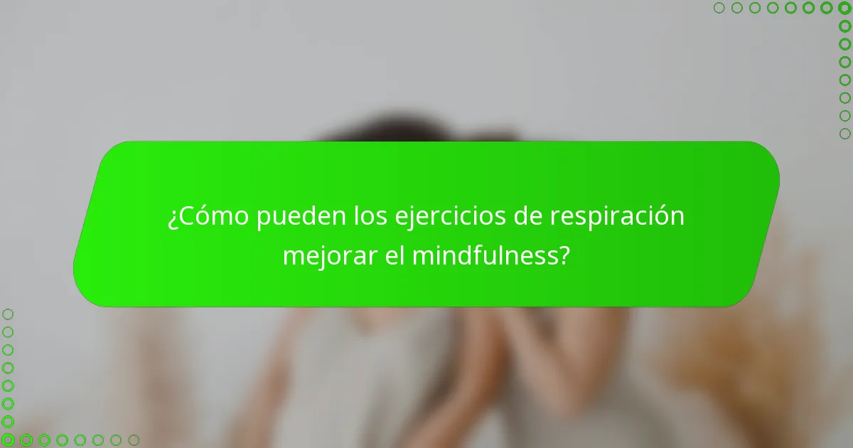 ¿Cómo pueden los ejercicios de respiración mejorar el mindfulness?