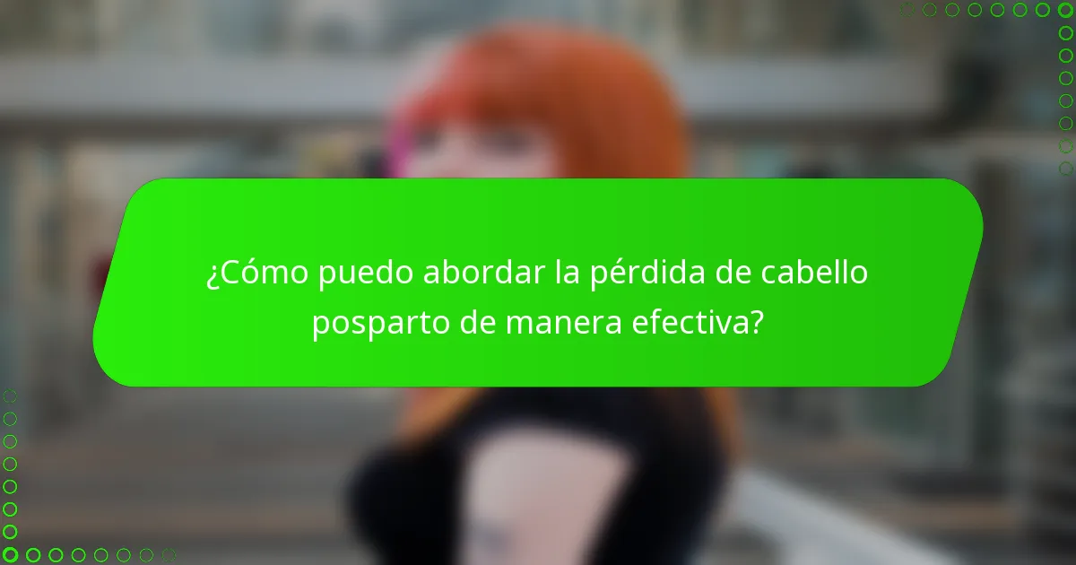¿Cómo puedo abordar la pérdida de cabello posparto de manera efectiva?