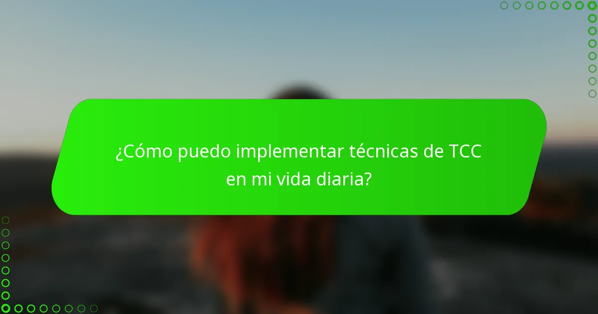 ¿Cómo puedo implementar técnicas de TCC en mi vida diaria?
