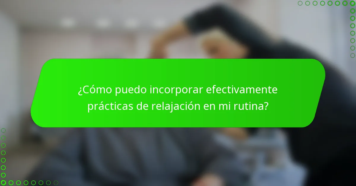 ¿Cómo puedo incorporar efectivamente prácticas de relajación en mi rutina?
