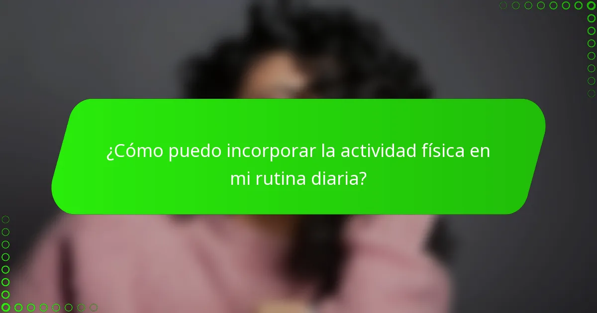 ¿Cómo puedo incorporar la actividad física en mi rutina diaria?