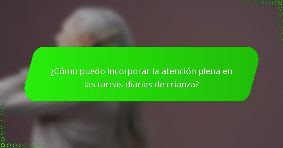 ¿Cómo puedo incorporar la atención plena en las tareas diarias de crianza?