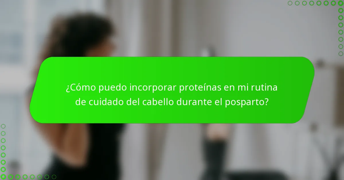 ¿Cómo puedo incorporar proteínas en mi rutina de cuidado del cabello durante el posparto?