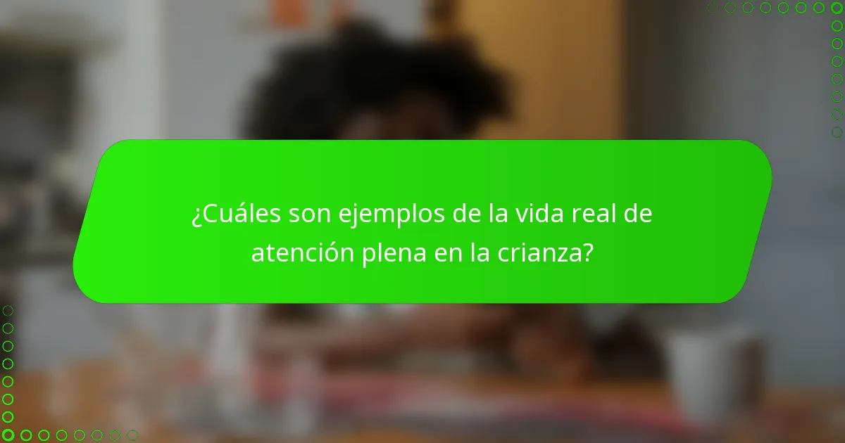 ¿Cuáles son ejemplos de la vida real de atención plena en la crianza?