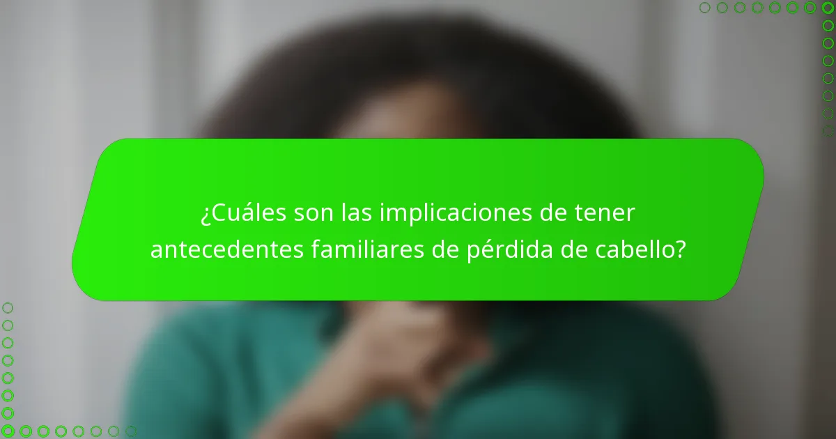 ¿Cuáles son las implicaciones de tener antecedentes familiares de pérdida de cabello?