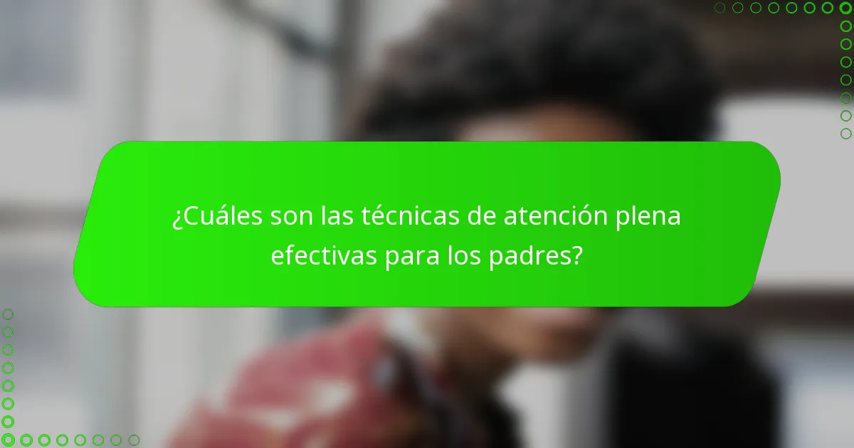¿Cuáles son las técnicas de atención plena efectivas para los padres?