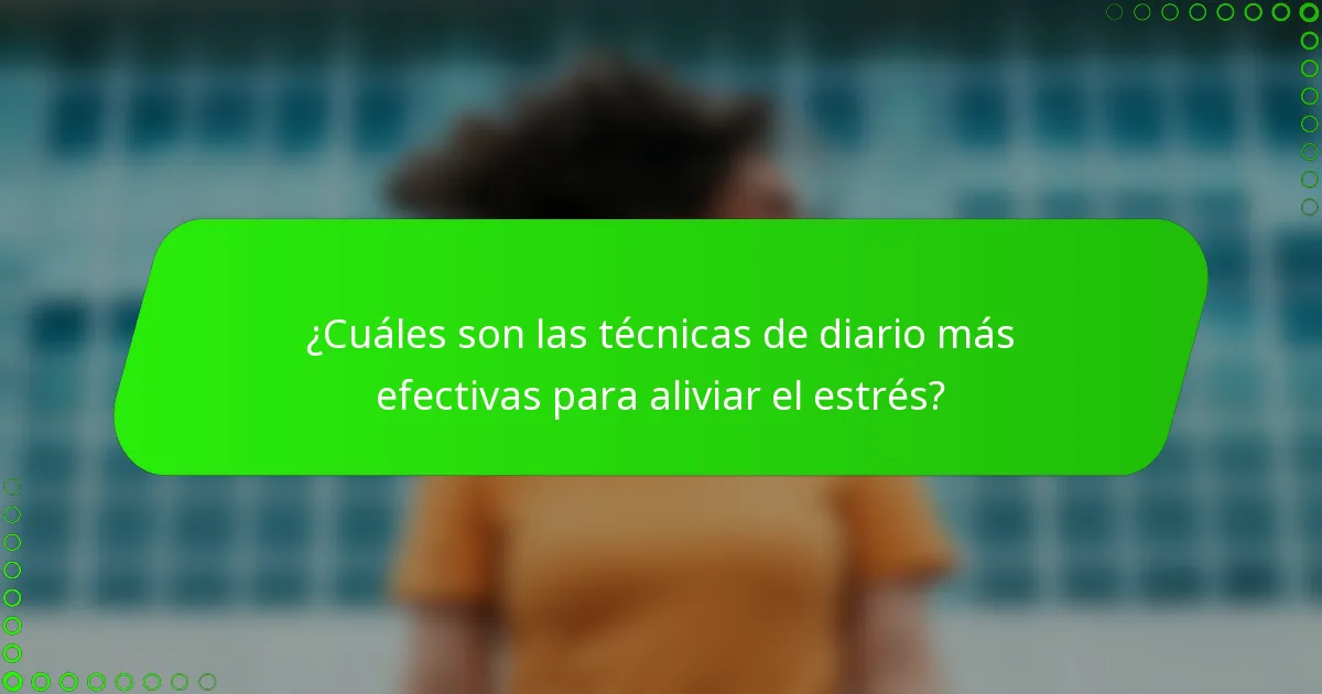 ¿Cuáles son las técnicas de diario más efectivas para aliviar el estrés?