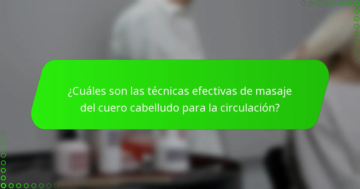 ¿Cuáles son las técnicas efectivas de masaje del cuero cabelludo para la circulación?