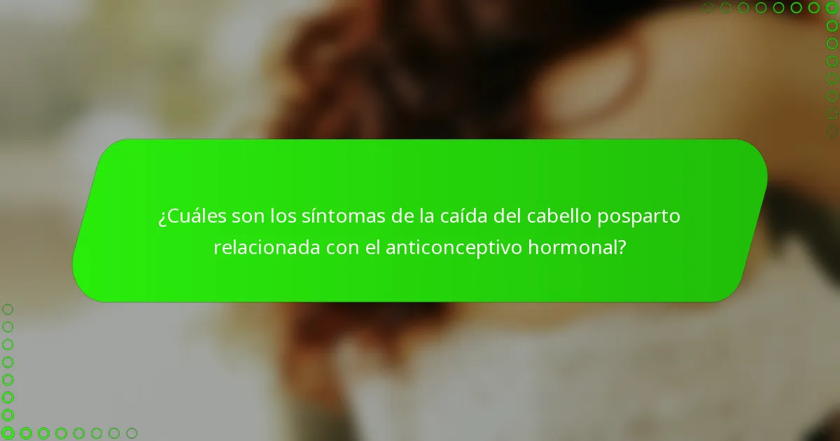 ¿Cuáles son los síntomas de la caída del cabello posparto relacionada con el anticonceptivo hormonal?