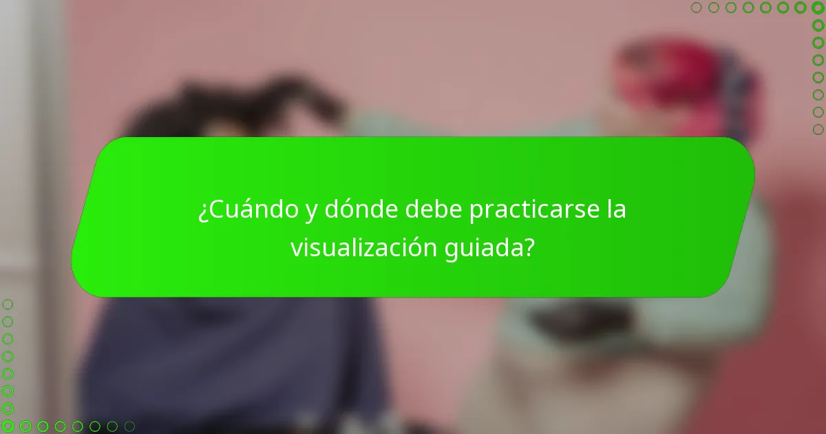 ¿Cuándo y dónde debe practicarse la visualización guiada?