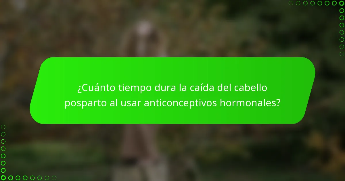 ¿Cuánto tiempo dura la caída del cabello posparto al usar anticonceptivos hormonales?