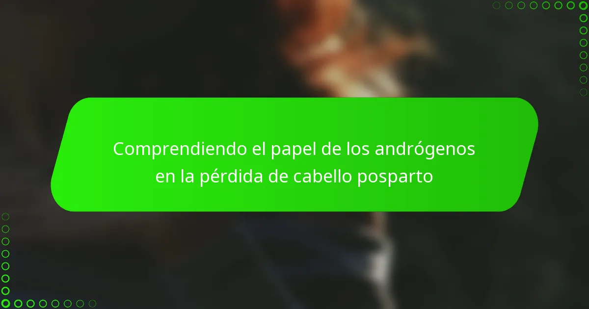 Comprendiendo el papel de los andrógenos en la pérdida de cabello posparto