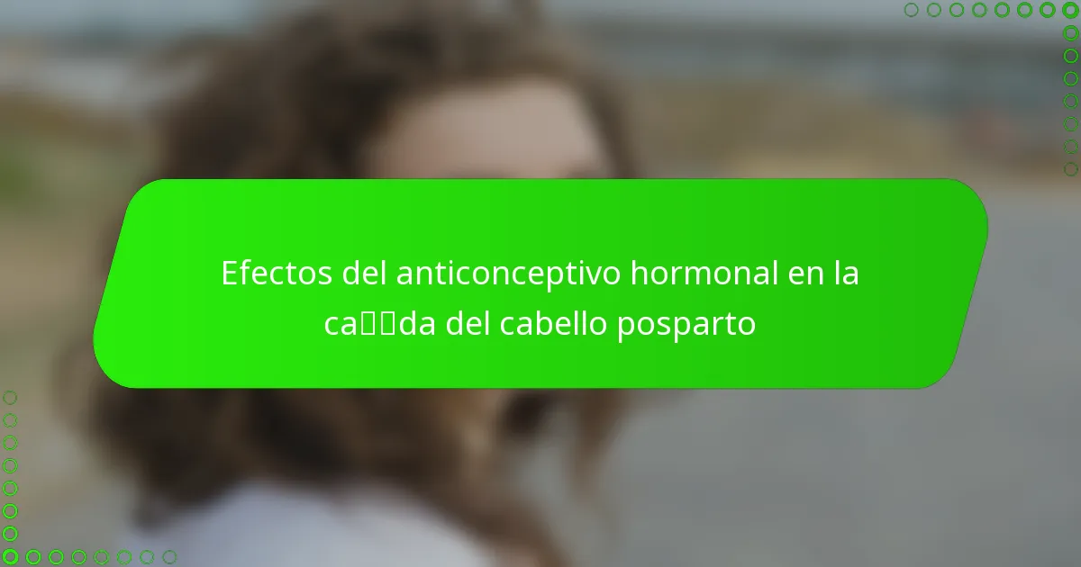 Efectos del anticonceptivo hormonal en la caída del cabello posparto