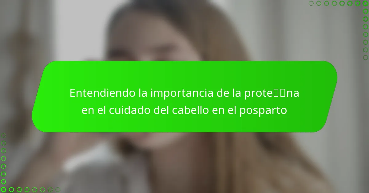 Entendiendo la importancia de la proteína en el cuidado del cabello en el posparto