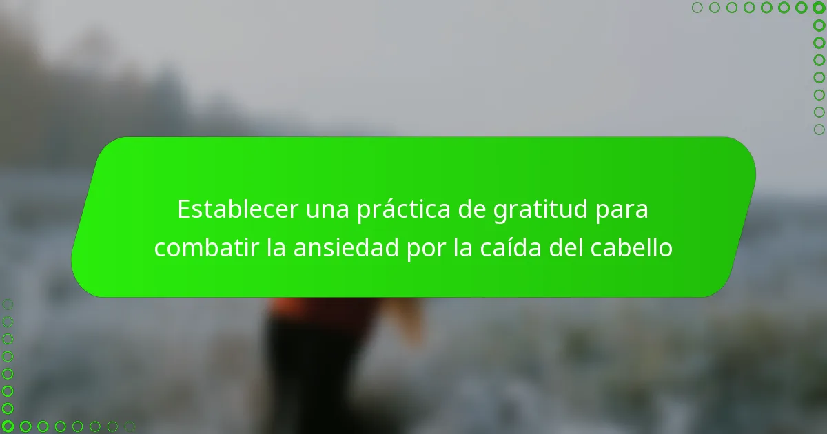 Establecer una práctica de gratitud para combatir la ansiedad por la caída del cabello