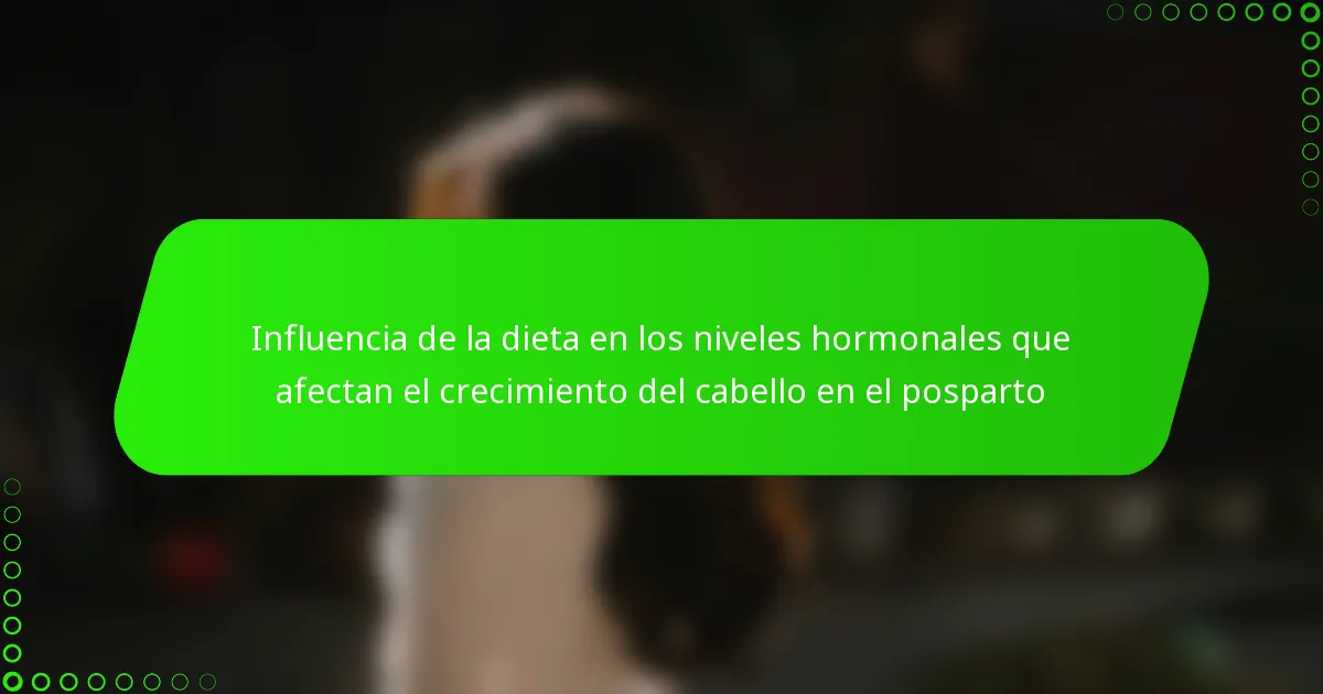 Influencia de la dieta en los niveles hormonales que afectan el crecimiento del cabello en el posparto