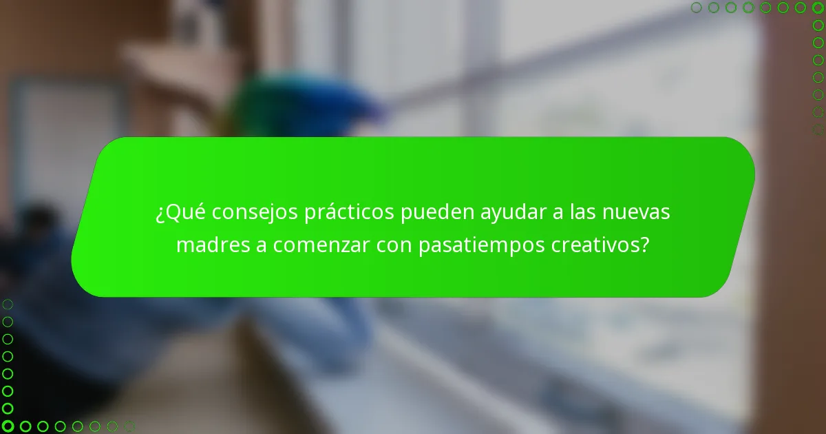 ¿Qué consejos prácticos pueden ayudar a las nuevas madres a comenzar con pasatiempos creativos?