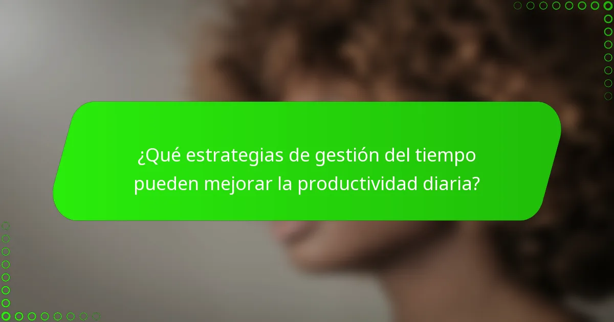 ¿Qué estrategias de gestión del tiempo pueden mejorar la productividad diaria?