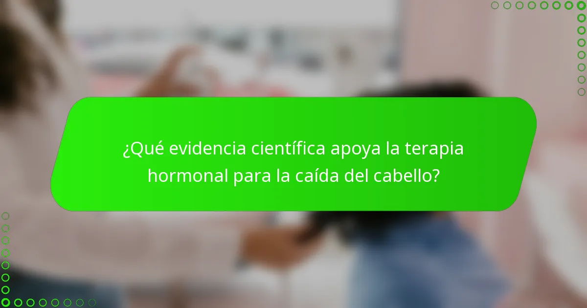 ¿Qué evidencia científica apoya la terapia hormonal para la caída del cabello?