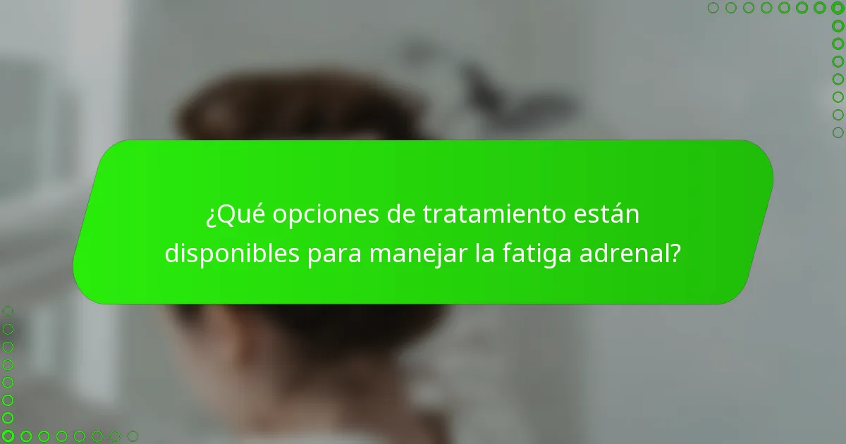 ¿Qué opciones de tratamiento están disponibles para manejar la fatiga adrenal?