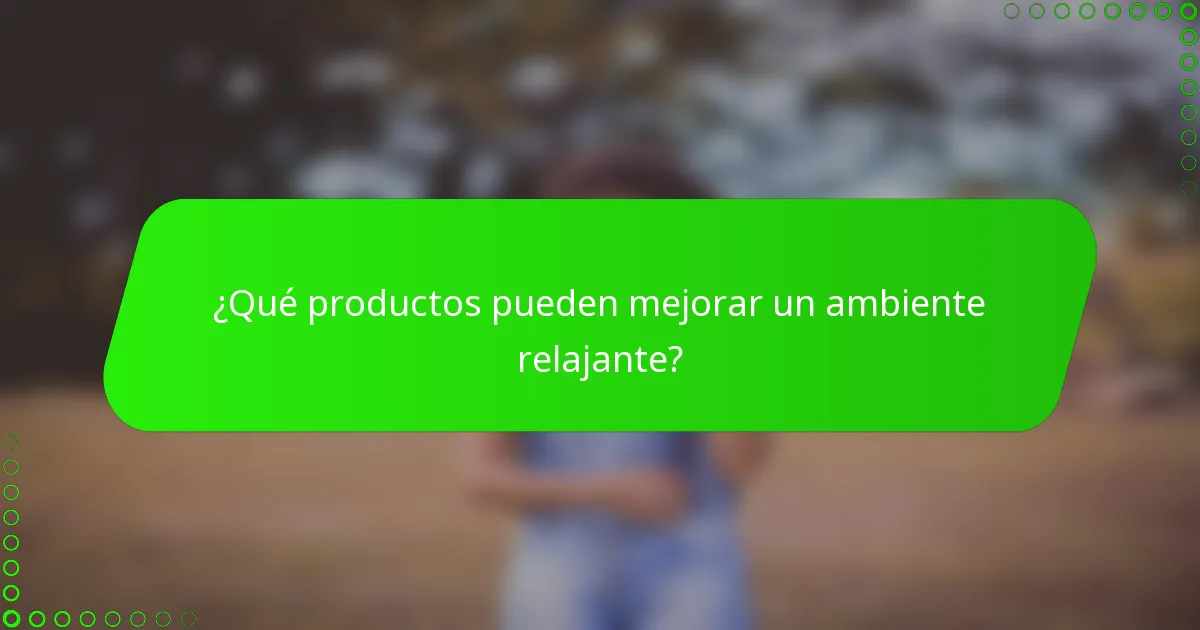 ¿Qué productos pueden mejorar un ambiente relajante?
