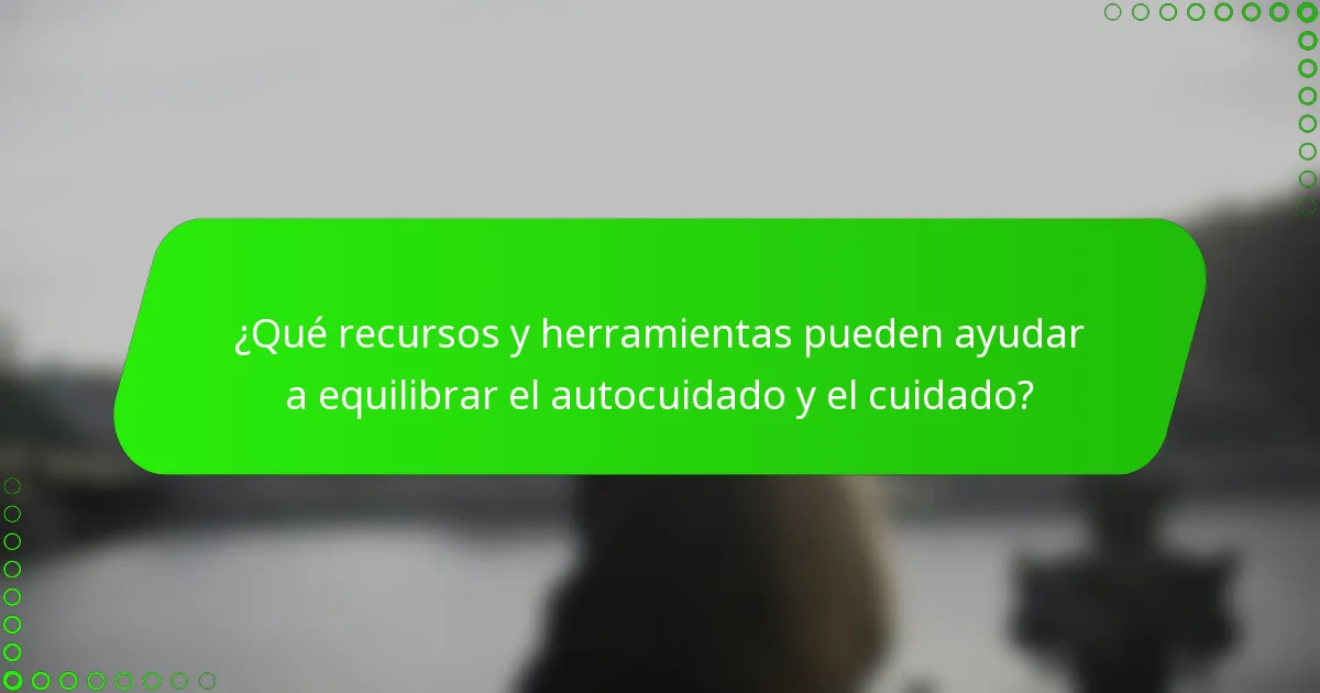 ¿Qué recursos y herramientas pueden ayudar a equilibrar el autocuidado y el cuidado?
